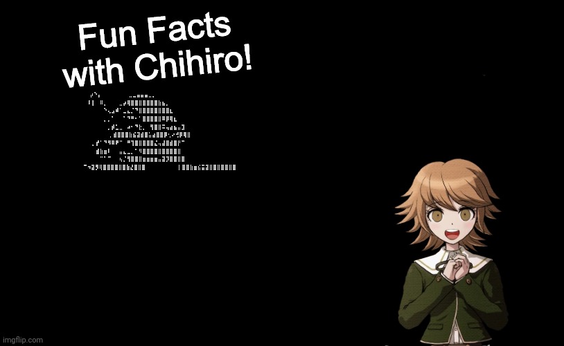 Fun Facts with Chihiro | ⡴⠑⡄⠀⠀⠀⠀⠀⠀⠀⣀⣀⣤⣤⣤⣀⡀⠀⠀⠀⠀⠀⠀⠀⠀⠀⠀⠀⠀ ⠸⡇⠀⠿⡀⠀⠀⠀⣀⡴⢿⣿⣿⣿⣿⣿⣿⣿⣷⣦⡀⠀⠀⠀⠀⠀⠀⠀⠀⠀ ⠀⠀⠀⠀⠑⢄⣠⠾⠁⣀⣄⡈⠙⣿⣿⣿⣿⣿⣿⣿⣿⣆⠀⠀⠀⠀⠀⠀⠀⠀ ⠀⠀⠀⠀⢀⡀⠁⠀⠀⠈⠙⠛⠂⠈⣿⣿⣿⣿⣿⠿⡿⢿⣆⠀⠀⠀⠀⠀⠀⠀ ⠀⠀⠀⢀⡾⣁⣀⠀⠴⠂⠙⣗⡀⠀⢻⣿⣿⠭⢤⣴⣦⣤⣹⠀⠀⠀ ⠀⠀⢀⣾⣿⣿⣿⣷⣮⣽⣾⣿⣥⣴⣿⣿⡿⢂⠔⢚⡿⢿⣿ ⠀⢀⡞⠁⠙⠻⠿⠟⠉⠀⠛⢹⣿⣿⣿⣿⣿⣌⢤⣼⣿⣾⣿⡟⠉⠀⠀⠀⠀⠀ ⠀⣾⣷⣶⠇⠀⠀⣤⣄⣀⡀⠈⠻⣿⣿⣿⣿⣿⣿⣿⣿⣿⣿⠀⠀⠀⠀⠀ ⠀⠉⠈⠉⠀⠀⢦⡈⢻⣿⣿⣿⣶⣶⣶⣶⣤⣽⡹⣿⣿⣿⣿⠀⠀⠀ ⠀⠀⠀⠀⠀⠀⠀⠉⠲⣽⡻⢿⣿⣿⣿⣿⣿⣿⣷⣜⣿⣿⣿ ⠀⠀⠀⠀⠀⠀⠀⠀⢸⣿⣿⣷⣶⣮⣭⣽⣿⣿⣿⣿⣿⣿⣿ | image tagged in fun facts with chihiro | made w/ Imgflip meme maker