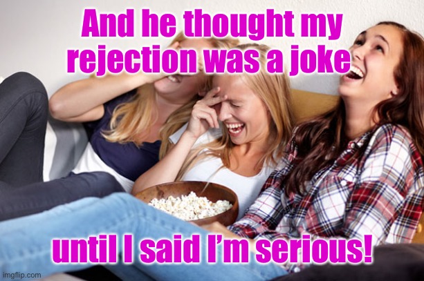 Women laughing | And he thought my rejection was a joke until I said I’m serious! | image tagged in women laughing | made w/ Imgflip meme maker