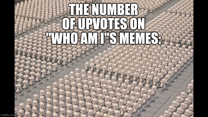 How so many?! | THE NUMBER OF UPVOTES ON "WHO AM I"S MEMES: | image tagged in clone army lego,who am i,upvotes | made w/ Imgflip meme maker