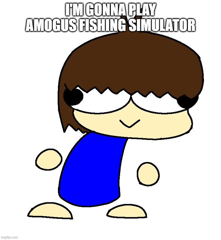 Dan | I'M GONNA PLAY AMOGUS FISHING SIMULATOR | image tagged in dan | made w/ Imgflip meme maker