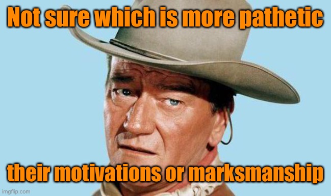 John Wayne | Not sure which is more pathetic their motivations or marksmanship | image tagged in john wayne | made w/ Imgflip meme maker