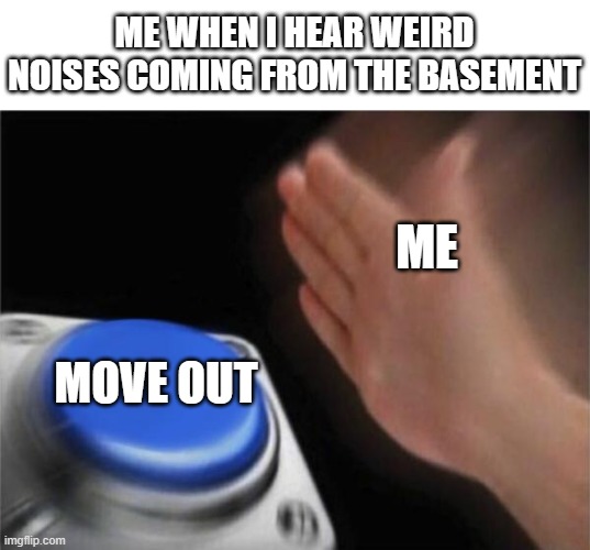 I can't think of a title | ME WHEN I HEAR WEIRD NOISES COMING FROM THE BASEMENT; ME; MOVE OUT | image tagged in memes,blank nut button | made w/ Imgflip meme maker