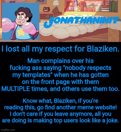Geez a lou eis | Man complains over his fucking ass saying "nobody respects my templates" when he has gotten on the front page with them MULTIPLE times, and others use them too. I lost all my respect for Blaziken. Know what, Blaziken, if you're reading this, go find another meme website! I don't care if you leave anymore, all you are doing is making top users look like a joke. | image tagged in jonathaninit but who knows what he was | made w/ Imgflip meme maker