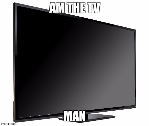 Television TV | AM THE TV; MAN | image tagged in television tv | made w/ Imgflip meme maker