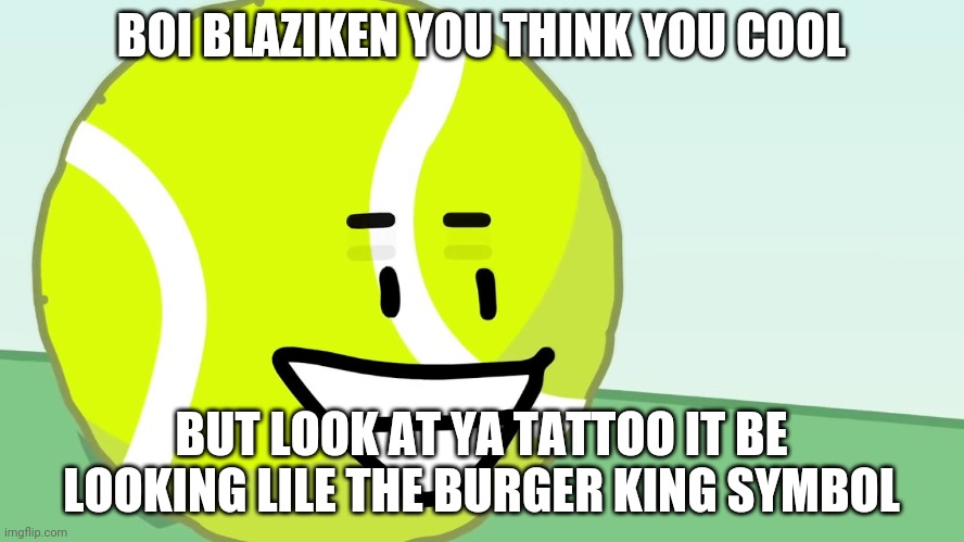 Tennis Ball's Trigger | BOI BLAZIKEN YOU THINK YOU COOL; BUT LOOK AT YA TATTOO IT BE LOOKING LILE THE BURGER KING SYMBOL | image tagged in tennis ball's trigger | made w/ Imgflip meme maker