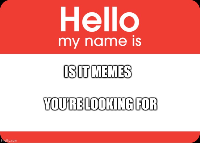 Is it memes? | IS IT MEMES; YOU’RE LOOKING FOR | image tagged in hello my name is,lionel richie,memes | made w/ Imgflip meme maker