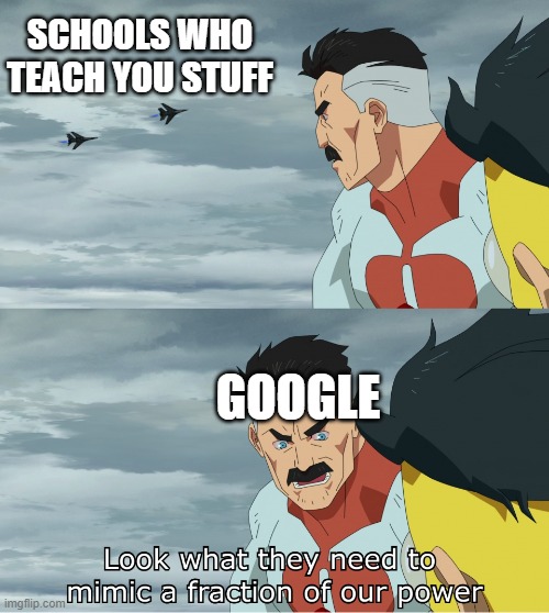 google is better | SCHOOLS WHO TEACH YOU STUFF; GOOGLE | image tagged in look what they need to mimic a fraction of our power,school,google,memes | made w/ Imgflip meme maker