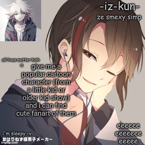 iz-kun's announcement template 2 | give me a popular cartoon character (from a little kid or older kid show) and i can find cute fanart of them | image tagged in iz-kun's announcement template 2 | made w/ Imgflip meme maker