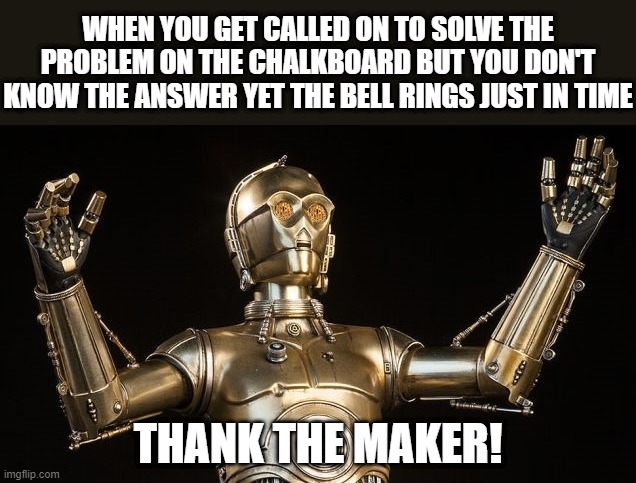 Thank the maker indeed, Threepio... | WHEN YOU GET CALLED ON TO SOLVE THE PROBLEM ON THE CHALKBOARD BUT YOU DON'T KNOW THE ANSWER YET THE BELL RINGS JUST IN TIME; THANK THE MAKER! | image tagged in star wars,thank the maker,c-3po,school,unsolved problem,teachers | made w/ Imgflip meme maker