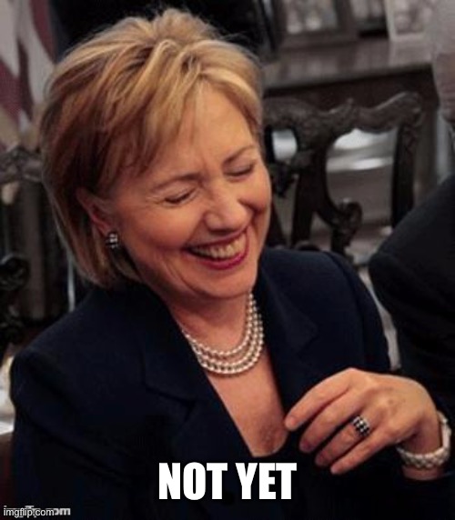 Hillary LOL | NOT YET | image tagged in hillary lol | made w/ Imgflip meme maker