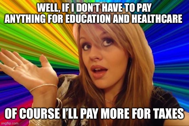 Dumb Blonde Meme | WELL, IF I DON’T HAVE TO PAY ANYTHING FOR EDUCATION AND HEALTHCARE OF COURSE I’LL PAY MORE FOR TAXES | image tagged in memes,dumb blonde | made w/ Imgflip meme maker