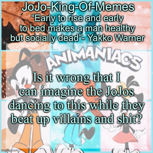 THE LINK IS IN THE COMMENTS | Is it wrong that I can imagine the JoJos dancing to this while they beat up villains and shit? | image tagged in jojo's animaniacs temp,oh speedweed why must you come up with these weird ideas,jojo's bizarre adventure | made w/ Imgflip meme maker