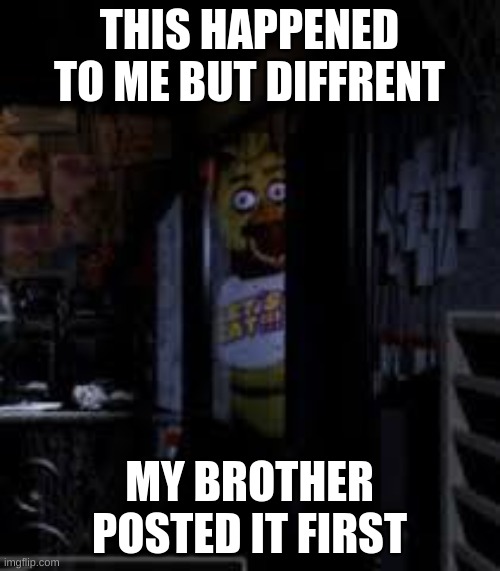 THIS HAPPENED TO ME BUT DIFFRENT MY BROTHER POSTED IT FIRST | image tagged in chica looking in window fnaf | made w/ Imgflip meme maker