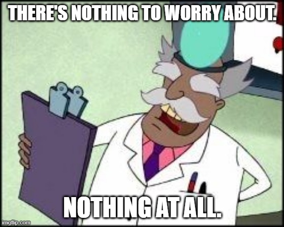 Dr Vindaloo - Nothing to Worry about | THERE'S NOTHING TO WORRY ABOUT. NOTHING AT ALL. | image tagged in courage the cowardly dog,nothing to see here,cartoon network | made w/ Imgflip meme maker
