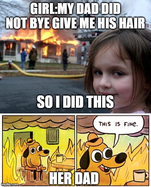 the girl | GIRL:MY DAD DID NOT BYE GIVE ME HIS HAIR; SO I DID THIS; HER DAD | image tagged in memes,disaster girl,this is fine | made w/ Imgflip meme maker
