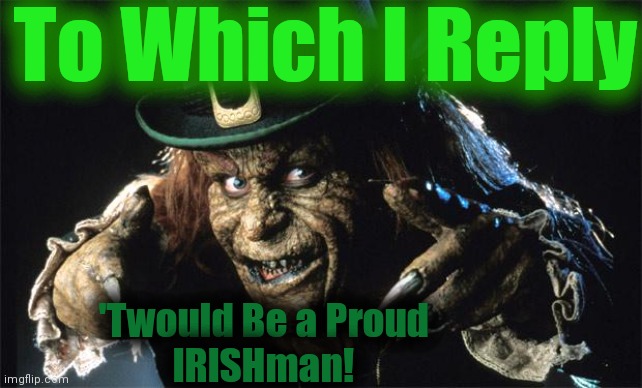 evil leprechaun | To Which I Reply 'Twould Be a Proud
IRISHman! | image tagged in evil leprechaun | made w/ Imgflip meme maker