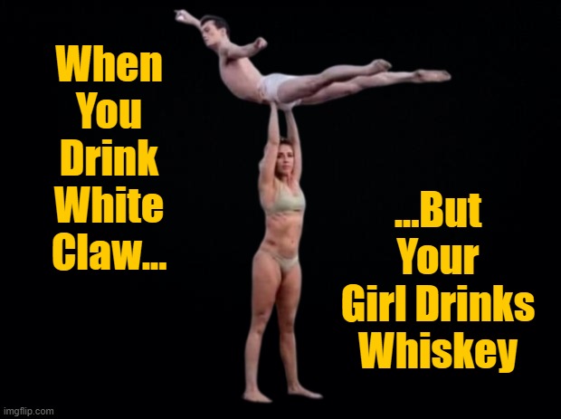 When You Drink White Claw | ...But Your Girl Drinks Whiskey; When You Drink White Claw... | image tagged in when you drink white claw,funny memes,white claw | made w/ Imgflip meme maker