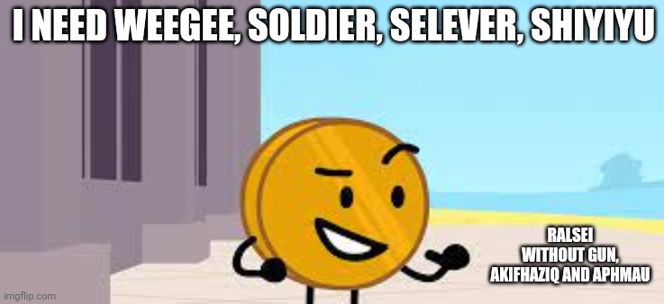 I Have A Plan Coiny | I NEED WEEGEE, SOLDIER, SELEVER, SHIYIYU; RALSEI WITHOUT GUN, AKIFHAZIQ AND APHMAU | image tagged in i have a plan coiny | made w/ Imgflip meme maker