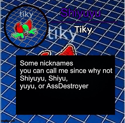 Dwffdwewfwfewfwrreffegrgvbgththyjnykkkkuuk, | Some nicknames you can call me since why not
Shiyuyu, Shiyu, yuyu, or AssDestroyer | image tagged in dwffdwewfwfewfwrreffegrgvbgththyjnykkkkuuk | made w/ Imgflip meme maker