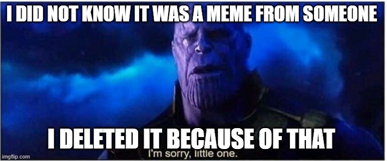 sorry | I DID NOT KNOW IT WAS A MEME FROM SOMEONE; I DELETED IT BECAUSE OF THAT | image tagged in thanos i'm sorry little one | made w/ Imgflip meme maker