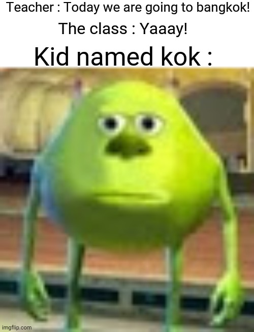Why must you do this to me | Teacher : Today we are going to bangkok! Kid named kok :; The class : Yaaay! | image tagged in sully wazowski,memes,funny,school,gifs,oh wow are you actually reading these tags | made w/ Imgflip meme maker