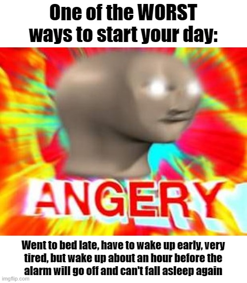 Guess why I made this meme today... -_- | One of the WORST ways to start your day:; Went to bed late, have to wake up early, very
tired, but wake up about an hour before the
alarm will go off and can't fall asleep again | image tagged in surreal angery,angery,meme man,tired,sleeping,memes | made w/ Imgflip meme maker