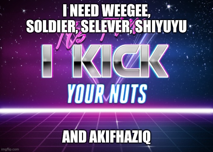 Its Time I Kick Your Nuts | I NEED WEEGEE, SOLDIER, SELEVER, SHIYUYU; AND AKIFHAZIQ | image tagged in its time i kick your nuts | made w/ Imgflip meme maker