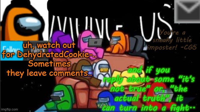 . . . . just no.. (not hating or anything, k dude?) | uh, watch out for DehydratedCookie-.. Sometimes they leave comments.. and if you reply about some "it's not true" or, "the actual truth", it can turn into a fight.. | made w/ Imgflip meme maker