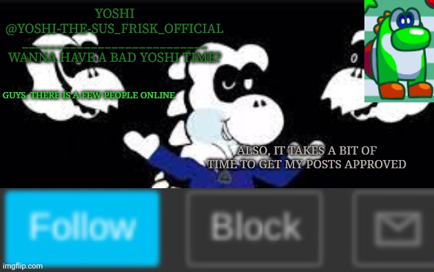 Yoshi_Official Announcement Temp v7 | GUYS, THERE IS A FEW PEOPLE ONLINE; ALSO, IT TAKES A BIT OF TIME TO GET MY POSTS APPROVED | image tagged in yoshi_official announcement temp v7 | made w/ Imgflip meme maker