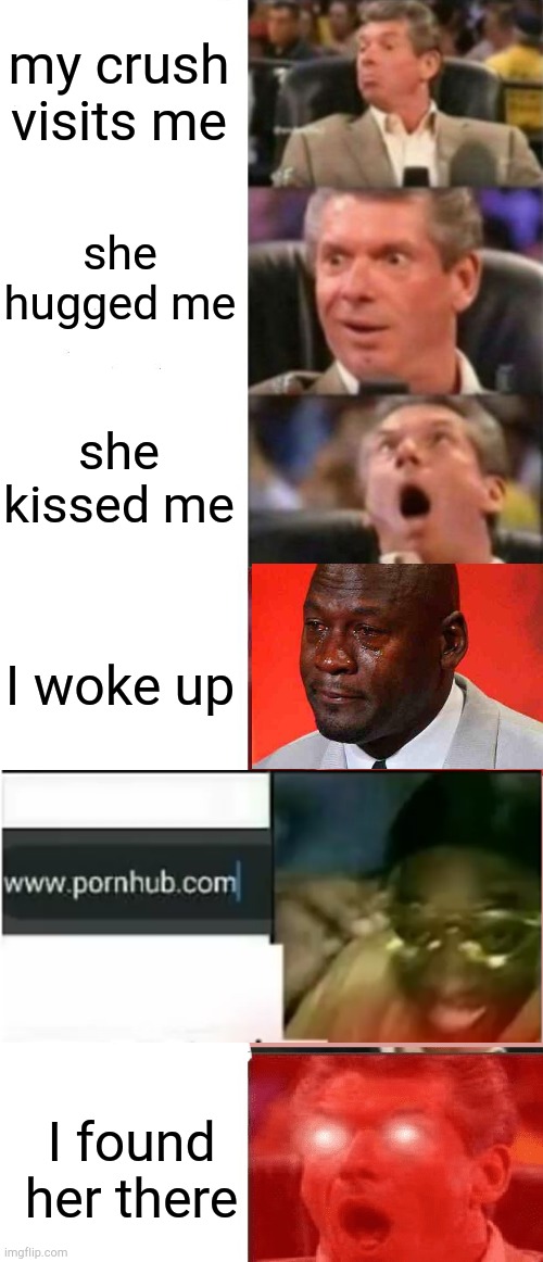 my crush visits me; she hugged me; she kissed me; I woke up; I found her there | image tagged in mr mcmahon reaction,keeps getting better,crying michael jordan | made w/ Imgflip meme maker