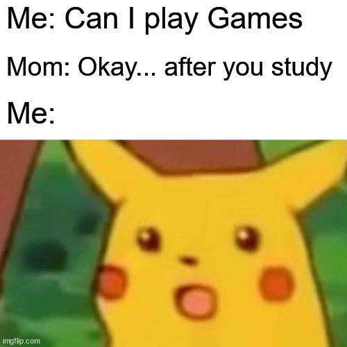 Surprised Pikachu Meme | Me: Can I play Games; Mom: Okay... after you study; Me: | image tagged in memes,surprised pikachu | made w/ Imgflip meme maker