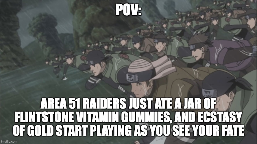 Don't worry memes, our time will come | POV:; AREA 51 RAIDERS JUST ATE A JAR OF FLINTSTONE VITAMIN GUMMIES, AND ECSTASY OF GOLD START PLAYING AS YOU SEE YOUR FATE | image tagged in area 51 rush | made w/ Imgflip meme maker
