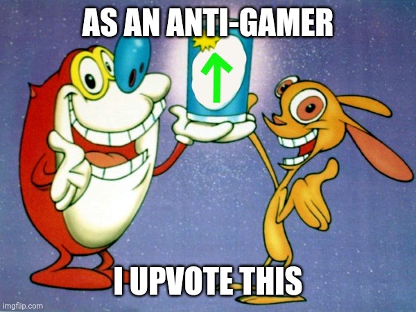 ren and stimpy up vote | AS AN ANTI-GAMER I UPVOTE THIS | image tagged in ren and stimpy up vote | made w/ Imgflip meme maker