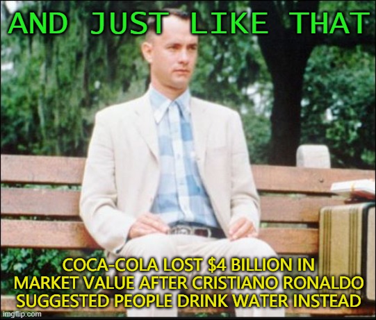 And Just Like That... Coca-Cola lost $4 billion in market value after soccer star Ronaldo suggested people drink water | AND JUST LIKE THAT; COCA-COLA LOST $4 BILLION IN MARKET VALUE AFTER CRISTIANO RONALDO SUGGESTED PEOPLE DRINK WATER INSTEAD | image tagged in and just like that covitt 19 was gone | made w/ Imgflip meme maker