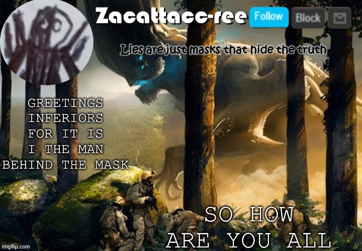 Image title | SO HOW ARE YOU ALL; GREETINGS INFERIORS FOR IT IS I THE MAN BEHIND THE MASK | image tagged in zacattacc-ree announcement | made w/ Imgflip meme maker