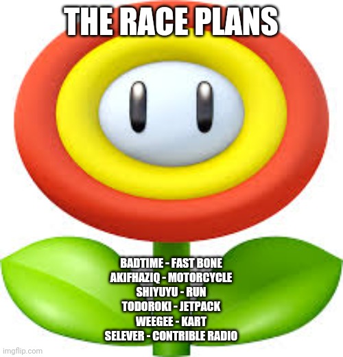 FireFlower | THE RACE PLANS; BADTIME - FAST BONE
AKIFHAZIQ - MOTORCYCLE
SHIYUYU - RUN
TODOROKI - JETPACK
WEEGEE - KART
SELEVER - CONTRIBLE RADIO | image tagged in fireflower | made w/ Imgflip meme maker