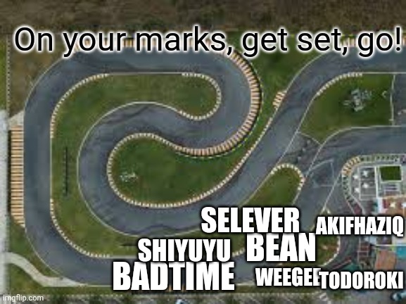 On your marks, get set, go! SELEVER; AKIFHAZIQ; BEAN; SHIYUYU; BADTIME; TODOROKI; WEEGEE | made w/ Imgflip meme maker