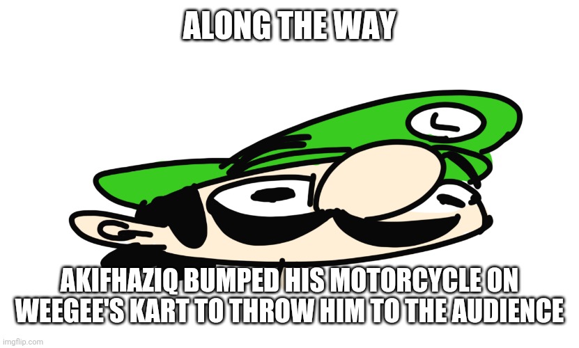 squished weegee | ALONG THE WAY; AKIFHAZIQ BUMPED HIS MOTORCYCLE ON WEEGEE'S KART TO THROW HIM TO THE AUDIENCE | image tagged in squished weegee | made w/ Imgflip meme maker