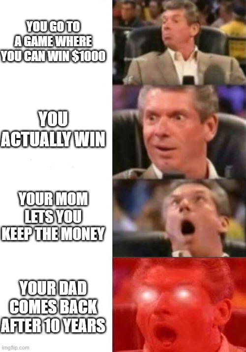 Mr. McMahon reaction | YOU GO TO A GAME WHERE YOU CAN WIN $1000; YOU ACTUALLY WIN; YOUR MOM LETS YOU KEEP THE MONEY; YOUR DAD COMES BACK AFTER 10 YEARS | image tagged in mr mcmahon reaction | made w/ Imgflip meme maker