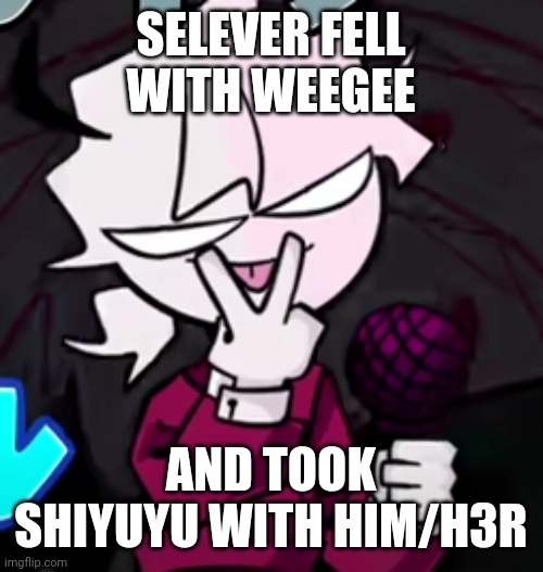 Selever Mleh | SELEVER FELL WITH WEEGEE; AND TOOK SHIYUYU WITH HIM/H3R | image tagged in selever mleh | made w/ Imgflip meme maker