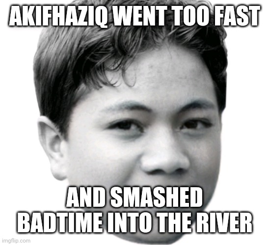 Akifhaziq | AKIFHAZIQ WENT TOO FAST; AND SMASHED BADTIME INTO THE RIVER | image tagged in akifhaziq | made w/ Imgflip meme maker
