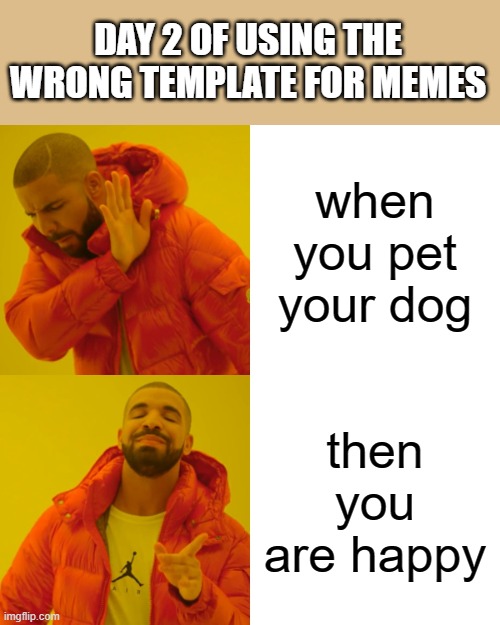Drake Hotline Bling |  DAY 2 OF USING THE WRONG TEMPLATE FOR MEMES; when you pet your dog; then you are happy | image tagged in memes,drake hotline bling | made w/ Imgflip meme maker