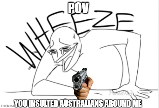 DIE | POV; YOU INSULTED AUSTRALIANS AROUND ME | image tagged in wheeze | made w/ Imgflip meme maker