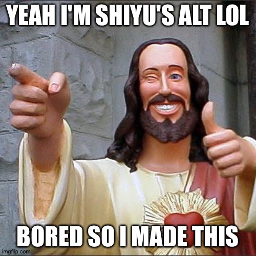 No | YEAH I'M SHIYU'S ALT LOL; BORED SO I MADE THIS | image tagged in memes,buddy christ | made w/ Imgflip meme maker