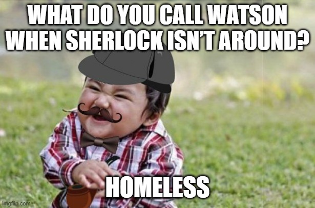 Sherlock Baby | WHAT DO YOU CALL WATSON WHEN SHERLOCK ISN’T AROUND? HOMELESS | image tagged in sherlock baby | made w/ Imgflip meme maker