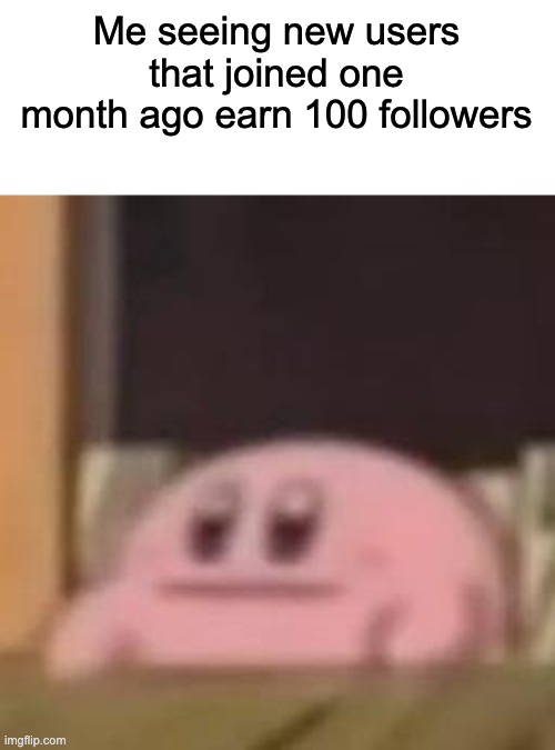 Me seeing new users that joined one month ago earn 100 followers | image tagged in kirby,lmao | made w/ Imgflip meme maker