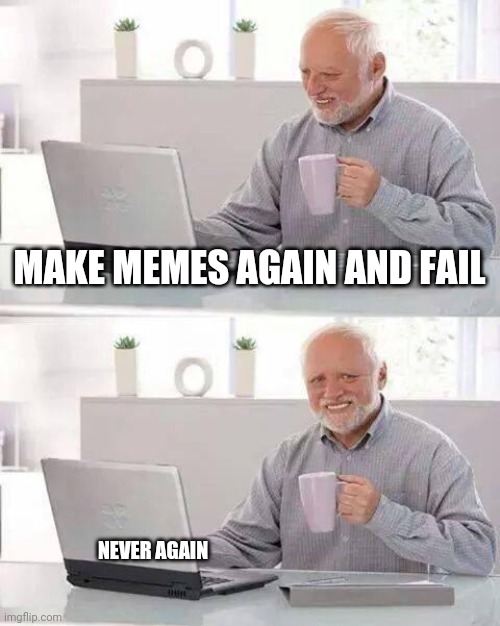 I'm back | MAKE MEMES AGAIN AND FAIL; NEVER AGAIN | image tagged in memes,hide the pain harold | made w/ Imgflip meme maker