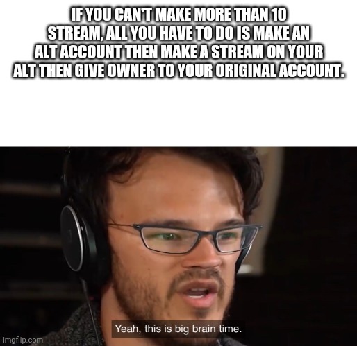 Yeah, this is big brain time | IF YOU CAN'T MAKE MORE THAN 10 STREAM, ALL YOU HAVE TO DO IS MAKE AN ALT ACCOUNT THEN MAKE A STREAM ON YOUR ALT THEN GIVE OWNER TO YOUR ORIGINAL ACCOUNT. | image tagged in yeah this is big brain time | made w/ Imgflip meme maker