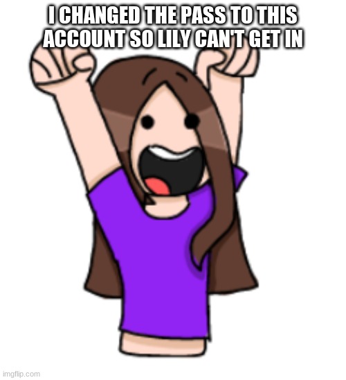 :) | I CHANGED THE PASS TO THIS ACCOUNT SO LILY CAN'T GET IN | image tagged in happ ari | made w/ Imgflip meme maker