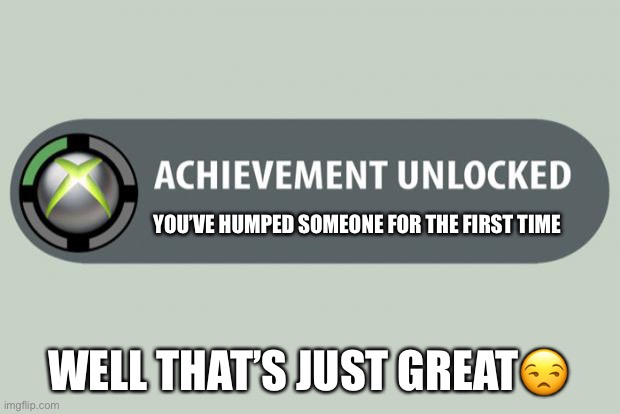Humping | YOU’VE HUMPED SOMEONE FOR THE FIRST TIME; WELL THAT’S JUST GREAT😒 | image tagged in achievement unlocked | made w/ Imgflip meme maker